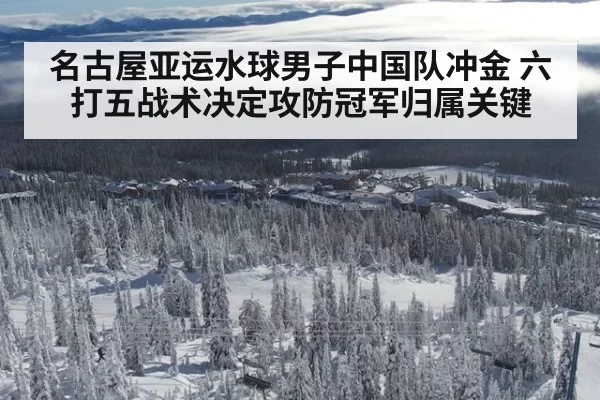 名古屋亚运水球男子中国队冲金 六打五战术决定攻防冠军归属关键