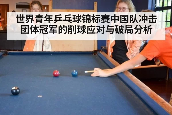 世界青年乒乓球锦标赛中国队冲击团体冠军的削球应对与破局分析
